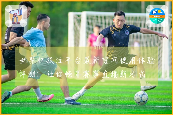 世界杯投注平台最新官网使用体验评测：让你畅享赛事直播新方式