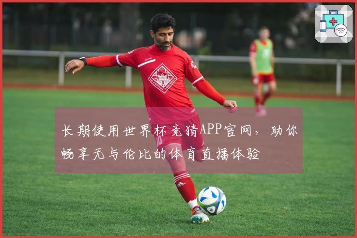 长期使用世界杯竞猜APP官网，助你畅享无与伦比的体育直播体验