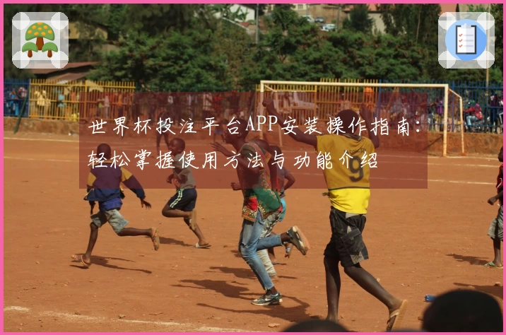 世界杯投注平台APP安装操作指南：轻松掌握使用方法与功能介绍