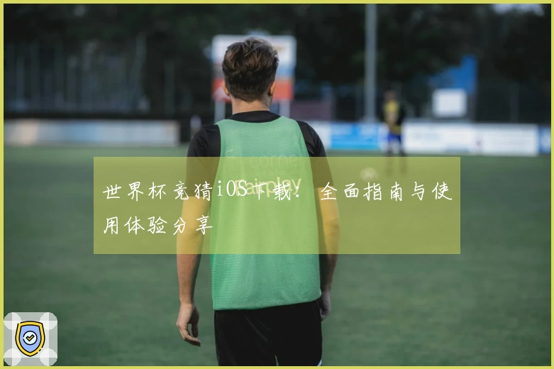 世界杯竞猜iOS下载：全面指南与使用体验分享