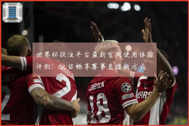 世界杯投注平台最新官网使用体验评测：让你畅享赛事直播新方式